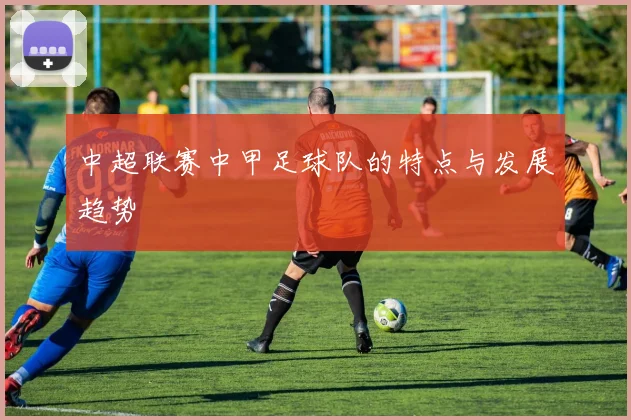 中超联赛中甲足球队的特点与发展趋势