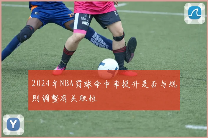 2024年NBA罚球命中率提升是否与规则调整有关联性
