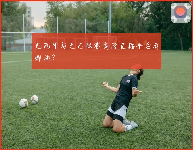 巴西甲与巴乙联赛高清直播平台有哪些？