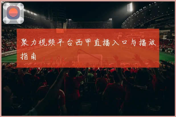 聚力视频平台西甲直播入口与播放指南