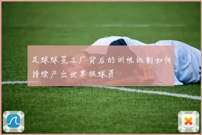 足球球星工厂背后的训练机制如何持续产出世界级球员