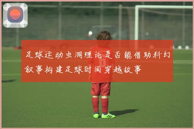 足球运动虫洞理论是否能借助科幻叙事构建足球时间穿越故事