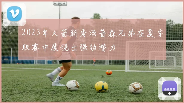 2023年火箭新秀汤普森兄弟在夏季联赛中展现出强劲潜力