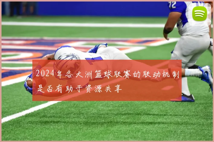 2024年各大洲篮球联赛的联动机制是否有助于资源共享